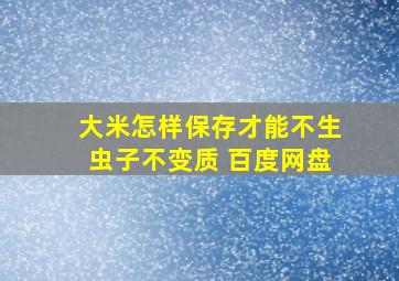 大米怎样保存才能不生虫子不变质 百度网盘